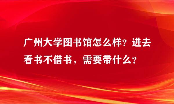 广州大学图书馆怎么样？进去看书不借书，需要带什么？