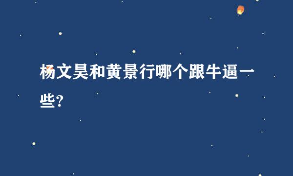 杨文昊和黄景行哪个跟牛逼一些?