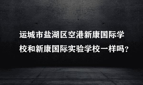 运城市盐湖区空港新康国际学校和新康国际实验学校一样吗？