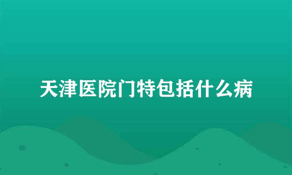 天津医院门特包括什么病