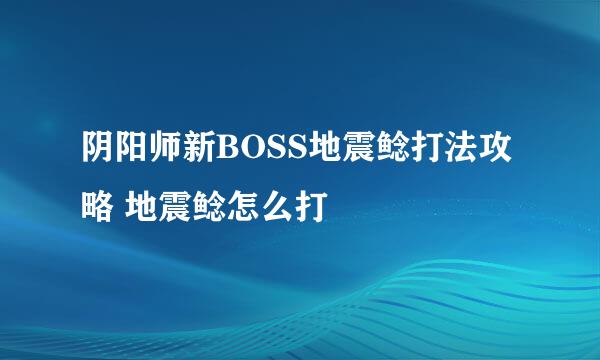 阴阳师新BOSS地震鲶打法攻略 地震鲶怎么打