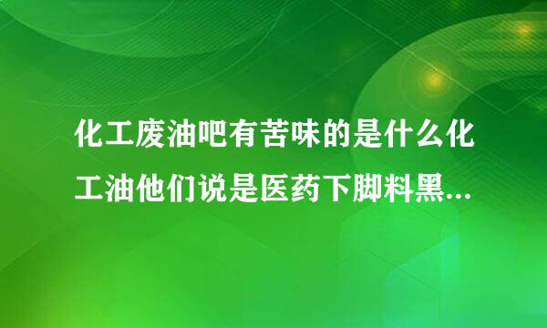 化工废油吧有苦味的是什么化工油他们说是医药下脚料黑油问楼上老师