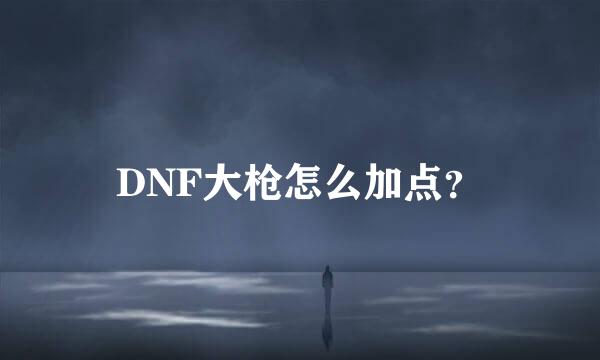 DNF大枪怎么加点？