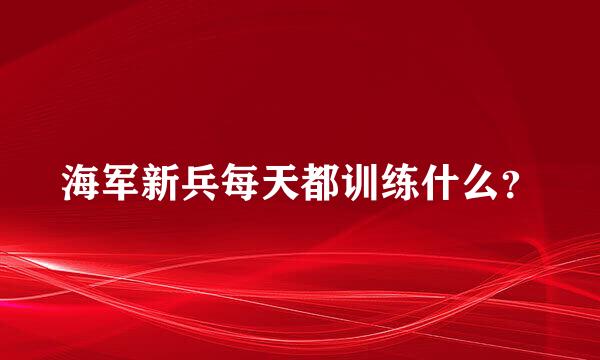 海军新兵每天都训练什么？