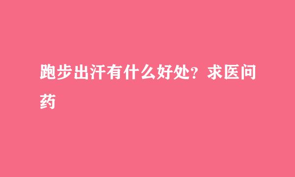 跑步出汗有什么好处？求医问药