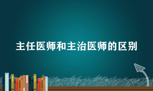 主任医师和主治医师的区别