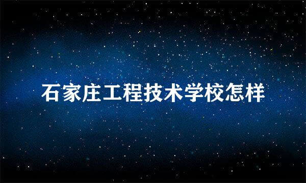 石家庄工程技术学校怎样