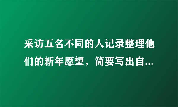 采访五名不同的人记录整理他们的新年愿望，简要写出自己的采访感受。