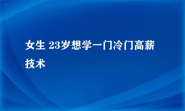 女生 23岁想学一门冷门高薪技术