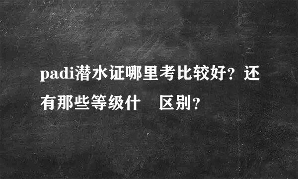 padi潜水证哪里考比较好？还有那些等级什麼区别？