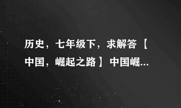 历史，七年级下，求解答 【中国，崛起之路】 中国崛起之路，曲折而又艰辛，历史上的经验，值得借鉴。