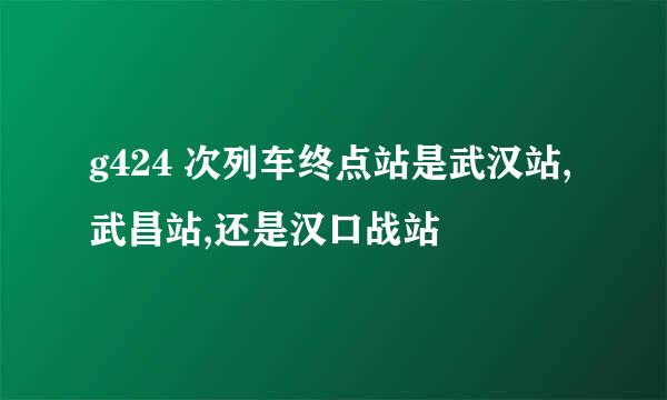 g424 次列车终点站是武汉站,武昌站,还是汉口战站