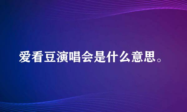 爱看豆演唱会是什么意思。