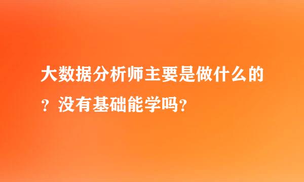 大数据分析师主要是做什么的？没有基础能学吗？