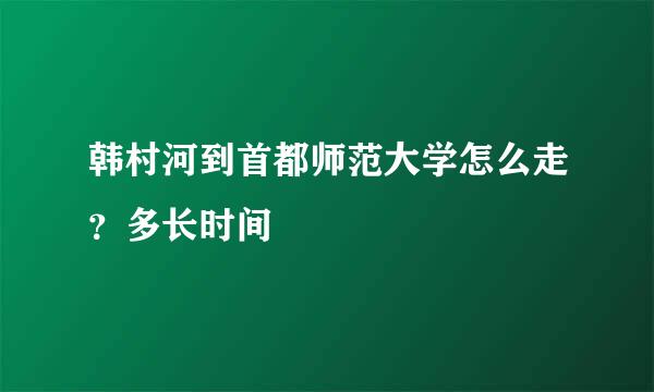 韩村河到首都师范大学怎么走？多长时间