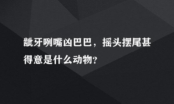 龇牙咧嘴凶巴巴，摇头摆尾甚得意是什么动物？