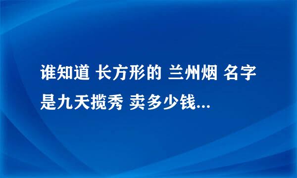 谁知道 长方形的 兰州烟 名字是九天揽秀 卖多少钱呀   谢谢