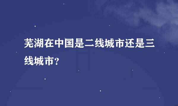 芜湖在中国是二线城市还是三线城市？