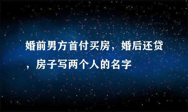 婚前男方首付买房，婚后还贷，房子写两个人的名字