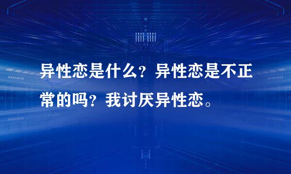 异性恋是什么？异性恋是不正常的吗？我讨厌异性恋。