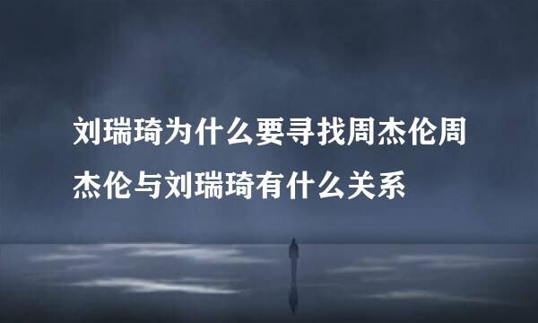 刘瑞琦为什么要寻找周杰伦周杰伦与刘瑞琦有什么关系