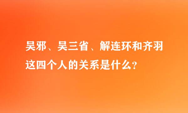 吴邪、吴三省、解连环和齐羽这四个人的关系是什么？