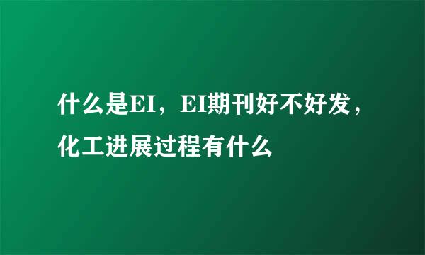 什么是EI，EI期刊好不好发，化工进展过程有什么