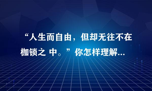 “人生而自由，但却无往不在枷锁之 中。”你怎样理解这句话?