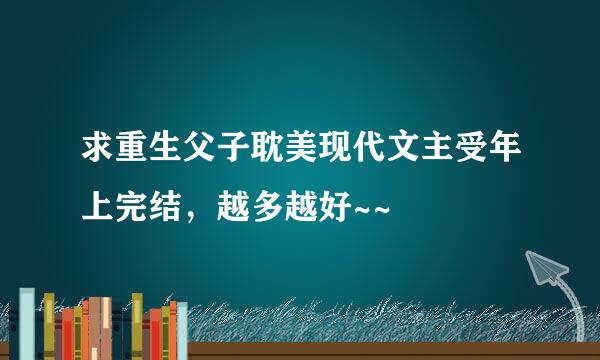 求重生父子耽美现代文主受年上完结，越多越好~~