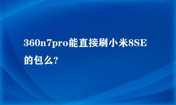 360n7pro能直接刷小米8SE的包么?