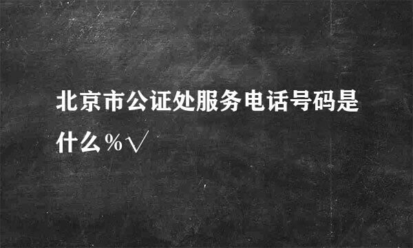 北京市公证处服务电话号码是什么％√