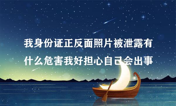 我身份证正反面照片被泄露有什么危害我好担心自己会出事