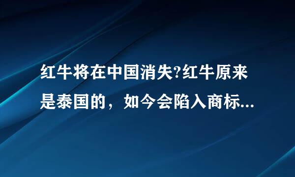 红牛将在中国消失?红牛原来是泰国的，如今会陷入商标争夺战吗?