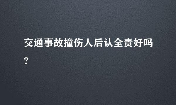 交通事故撞伤人后认全责好吗？