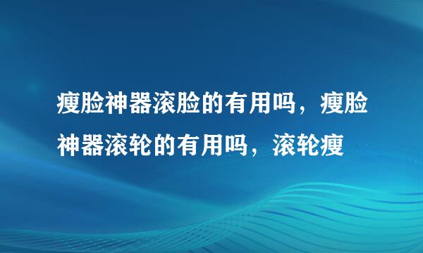 瘦脸神器滚脸的有用吗，瘦脸神器滚轮的有用吗，滚轮瘦