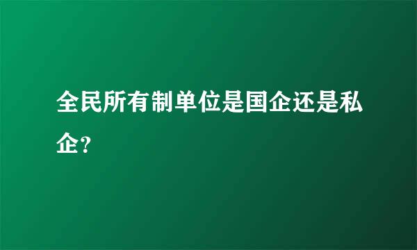 全民所有制单位是国企还是私企？