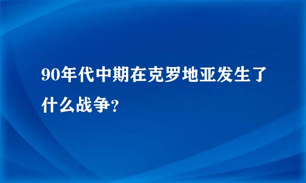 90年代中期在克罗地亚发生了什么战争？