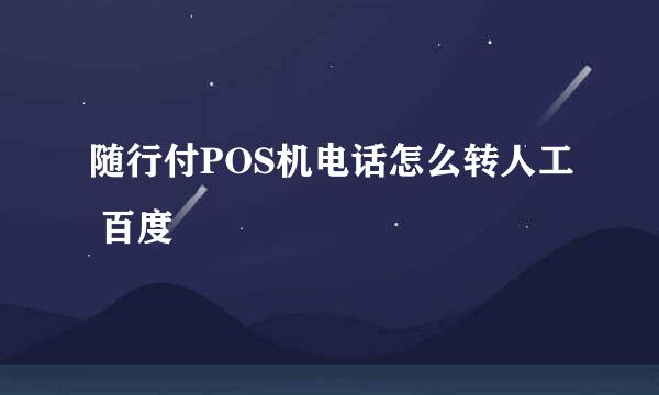 随行付POS机电话怎么转人工 百度