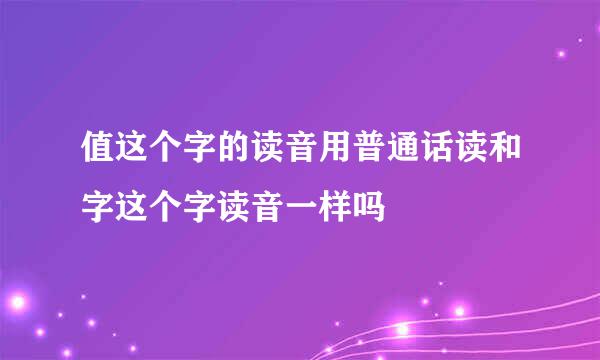 值这个字的读音用普通话读和字这个字读音一样吗