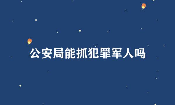 公安局能抓犯罪军人吗