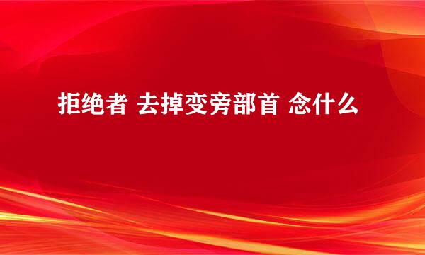 拒绝者 去掉变旁部首 念什么