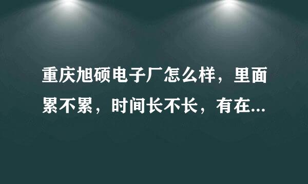 重庆旭硕电子厂怎么样，里面累不累，时间长不长，有在里面做过的朋友吗？