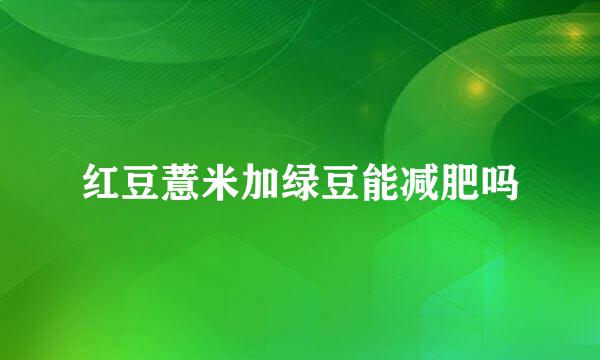 红豆薏米加绿豆能减肥吗