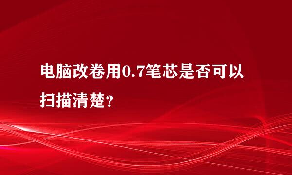 电脑改卷用0.7笔芯是否可以扫描清楚？