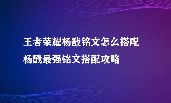 王者荣耀杨戬铭文怎么搭配 杨戬最强铭文搭配攻略