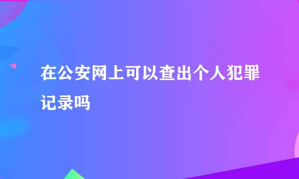 在公安网上可以查出个人犯罪记录吗