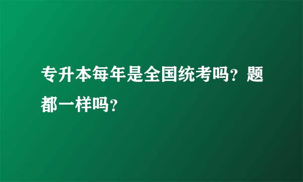 专升本每年是全国统考吗？题都一样吗？