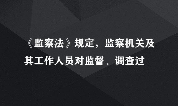 《监察法》规定，监察机关及其工作人员对监督、调查过