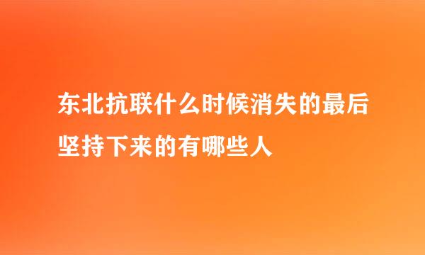 东北抗联什么时候消失的最后坚持下来的有哪些人