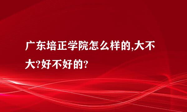 广东培正学院怎么样的,大不大?好不好的?